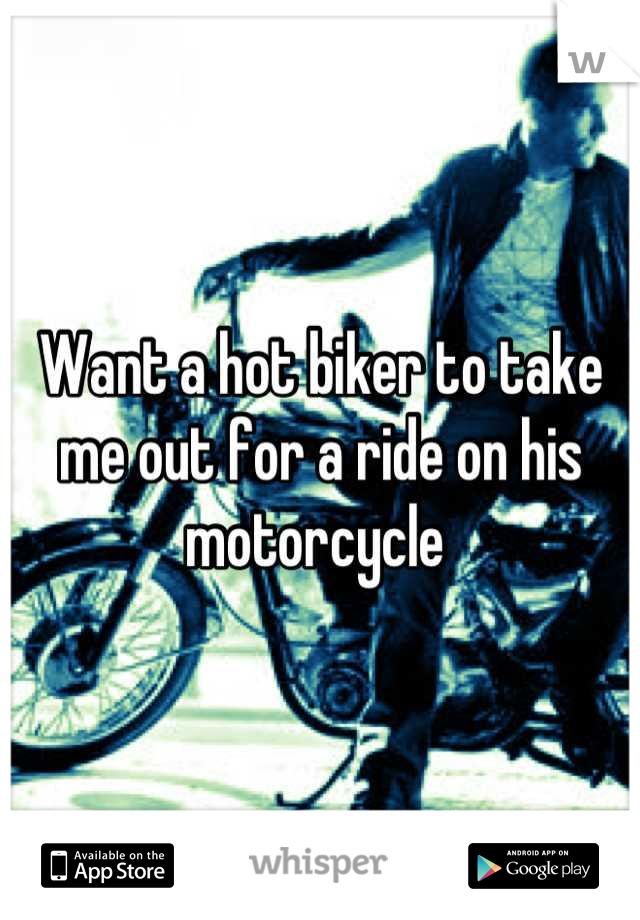 Want a hot biker to take me out for a ride on his motorcycle 