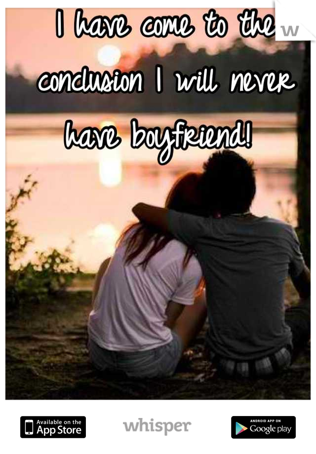 I have come to the conclusion I will never have boyfriend! 