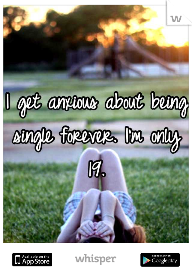 I get anxious about being single forever. I'm only 19.