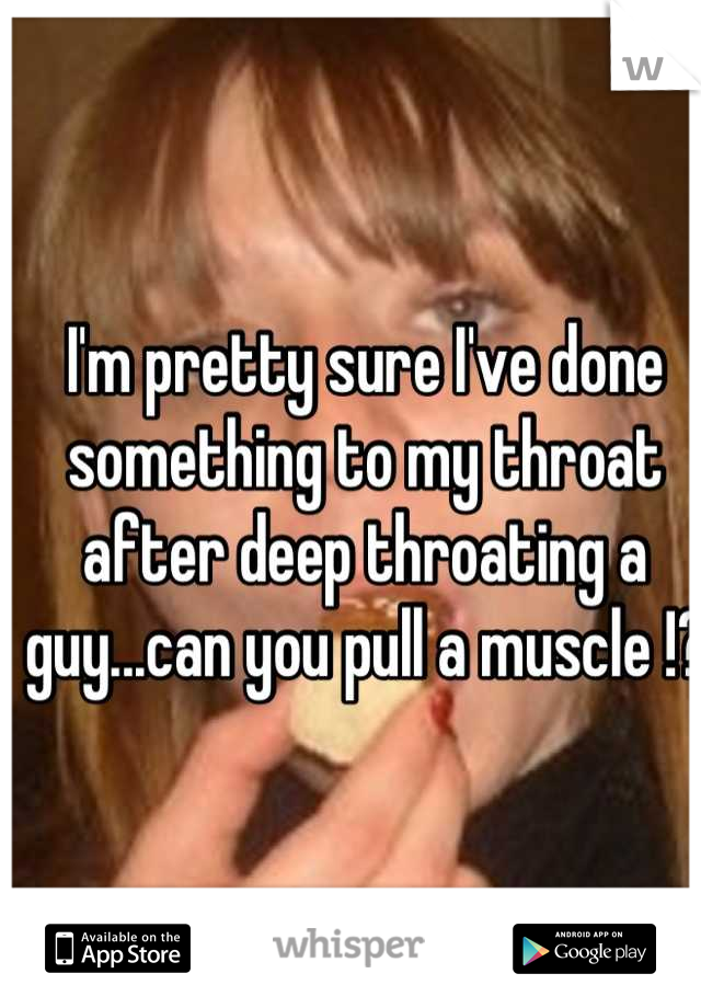 I'm pretty sure I've done something to my throat after deep throating a guy...can you pull a muscle !?