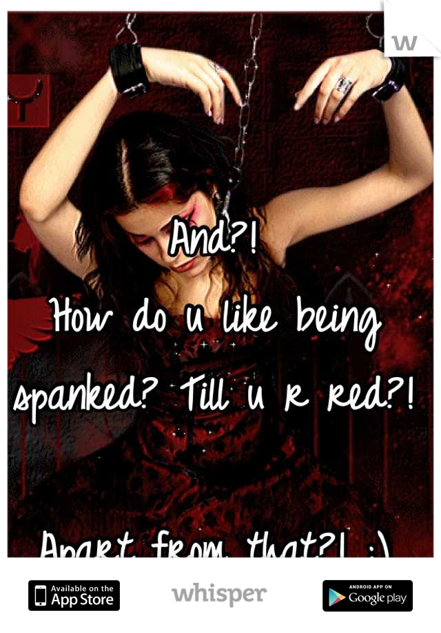 And?!
How do u like being spanked? Till u r red?! 

Apart from that?! ;)