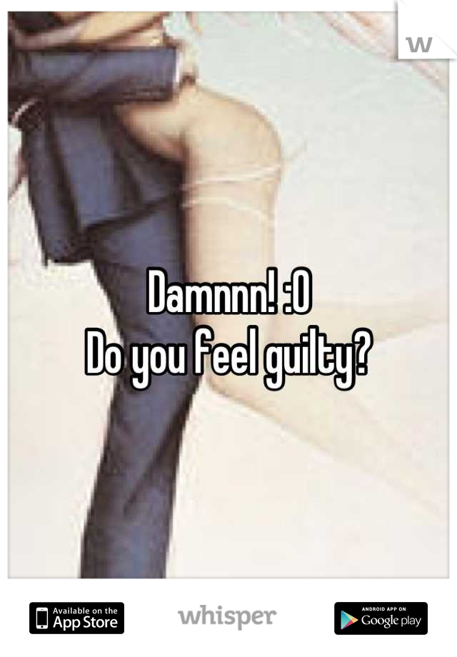Damnnn! :O
Do you feel guilty?