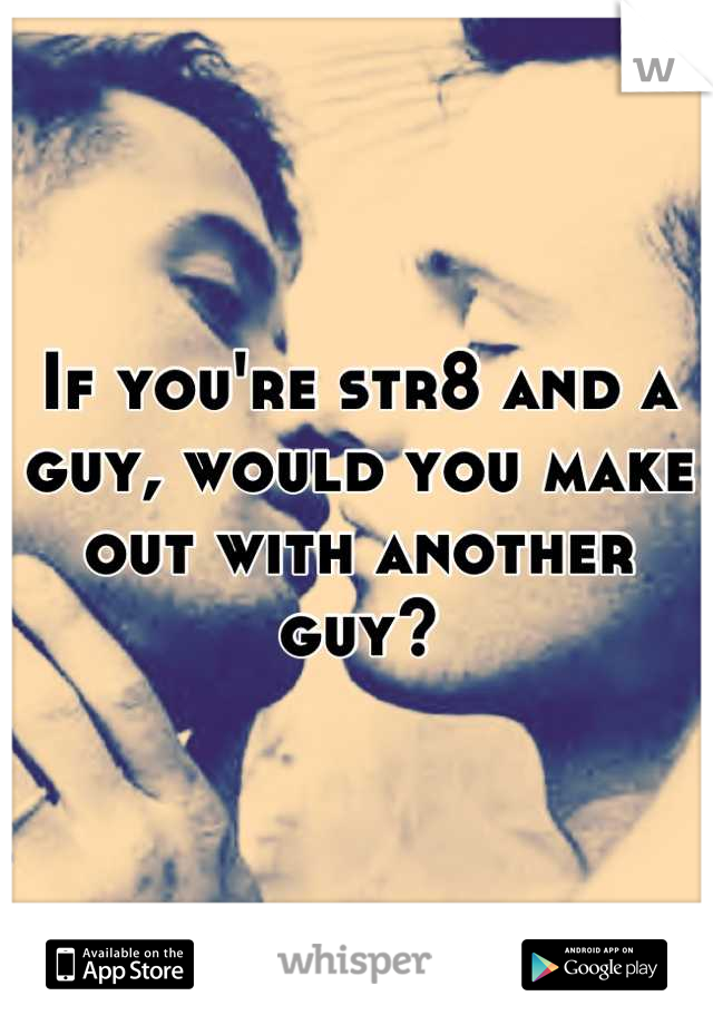 If you're str8 and a guy, would you make out with another guy?
