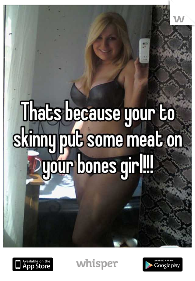 Thats because your to skinny put some meat on your bones girl!!!