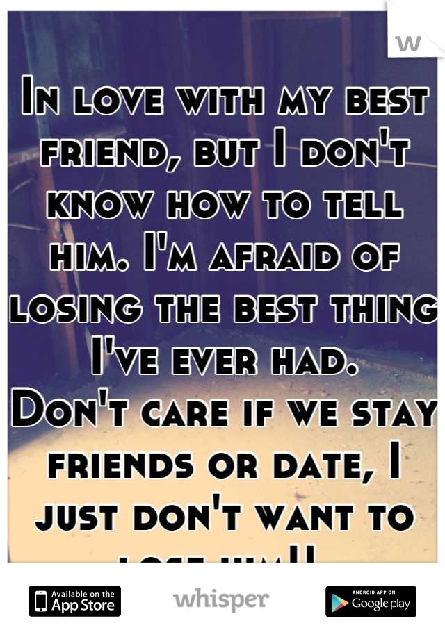 In love with my best friend, but I don't know how to tell him. I'm afraid of losing the best thing I've ever had. 
Don't care if we stay friends or date, I just don't want to lose him!! 