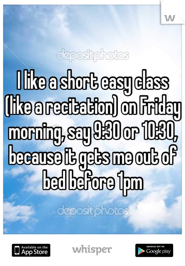 I like a short easy class (like a recitation) on Friday morning, say 9:30 or 10:30, because it gets me out of bed before 1pm