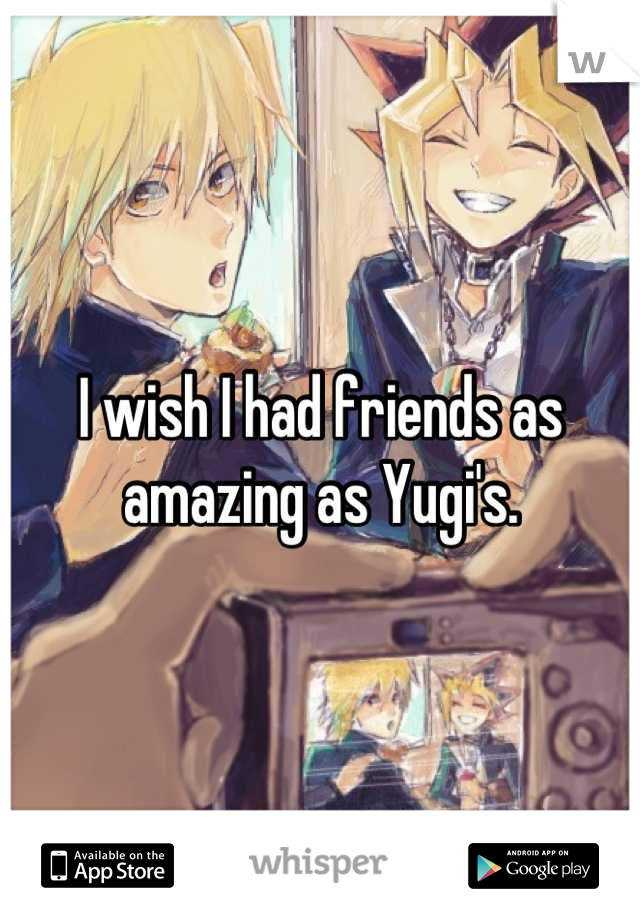 I wish I had friends as amazing as Yugi's.