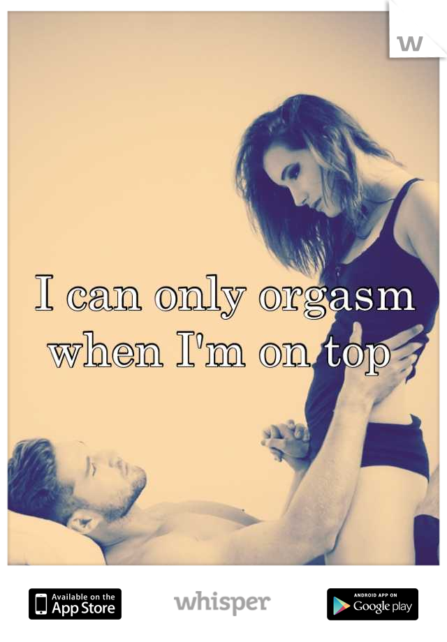 I can only orgasm when I'm on top 