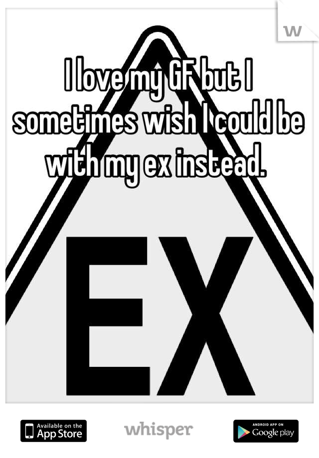 I love my GF but I sometimes wish I could be with my ex instead. 