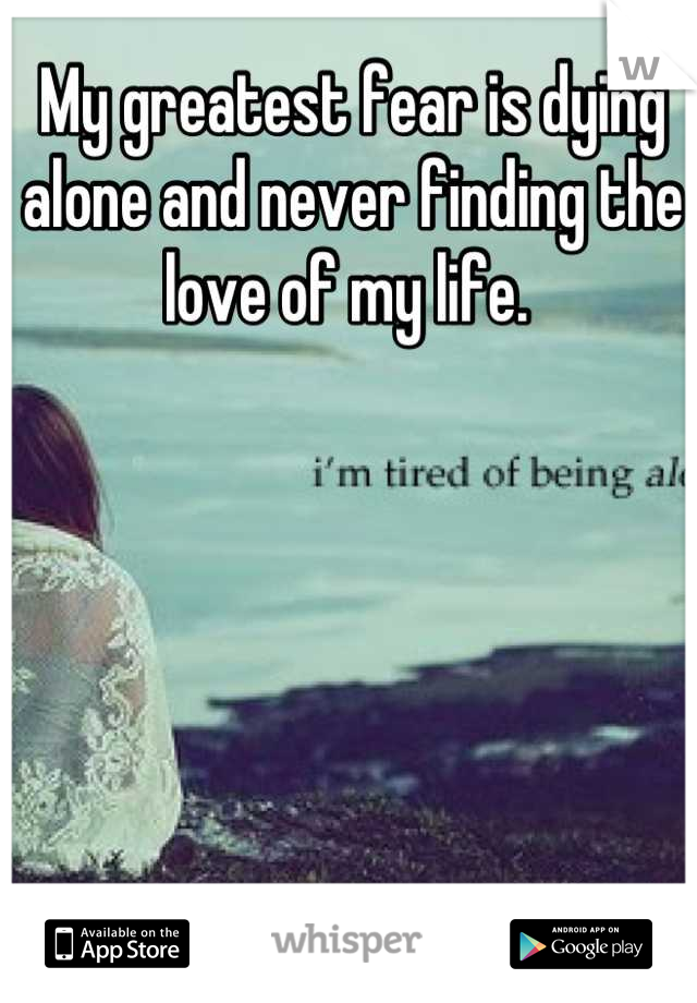 My greatest fear is dying alone and never finding the love of my life. 