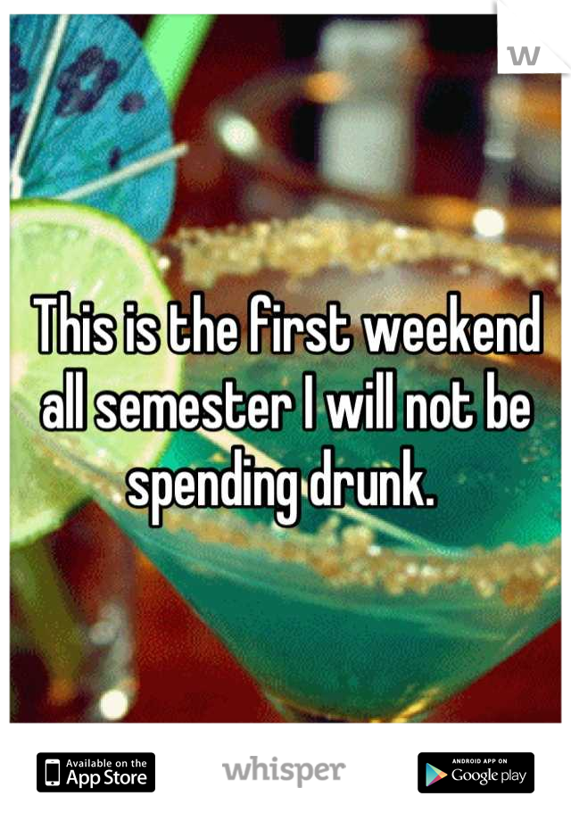 This is the first weekend all semester I will not be spending drunk. 