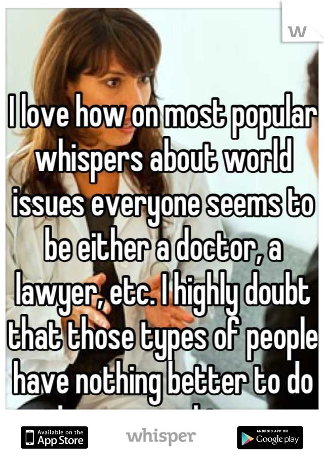 I love how on most popular whispers about world issues everyone seems to be either a doctor, a lawyer, etc. I highly doubt that those types of people have nothing better to do than go on whisper...