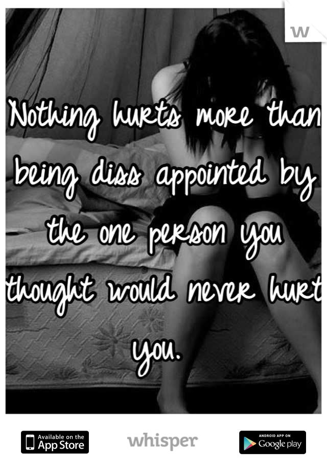 Nothing hurts more than being diss appointed by the one person you thought would never hurt you. 