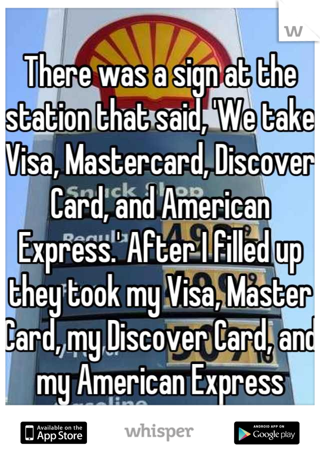 There was a sign at the station that said, 'We take Visa, Mastercard, Discover Card, and American Express.' After I filled up they took my Visa, Master Card, my Discover Card, and my American Express