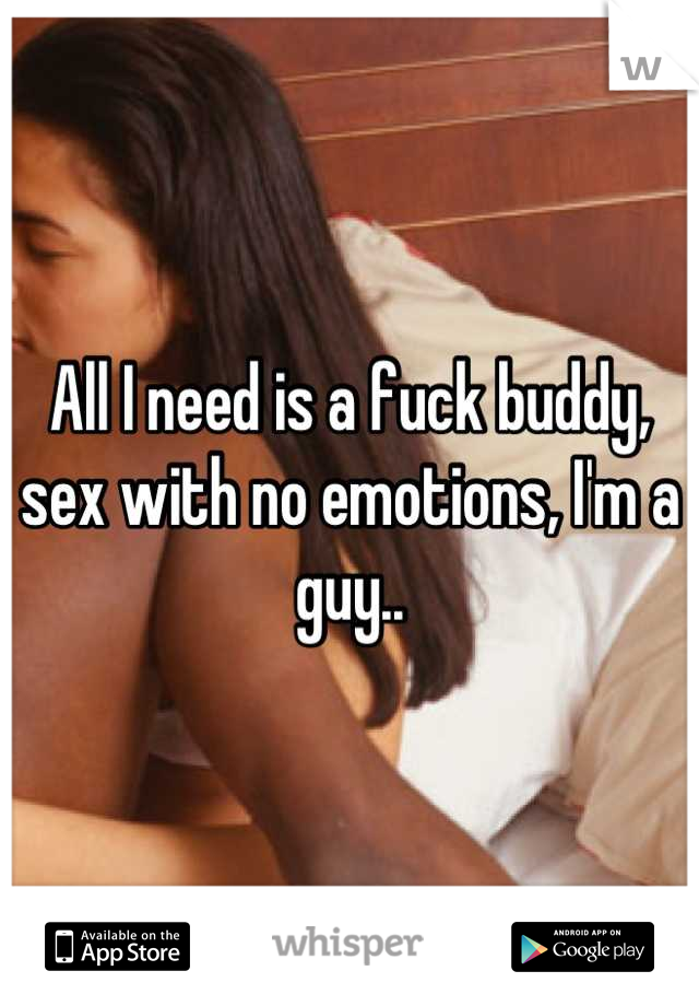 All I need is a fuck buddy, sex with no emotions, I'm a guy..