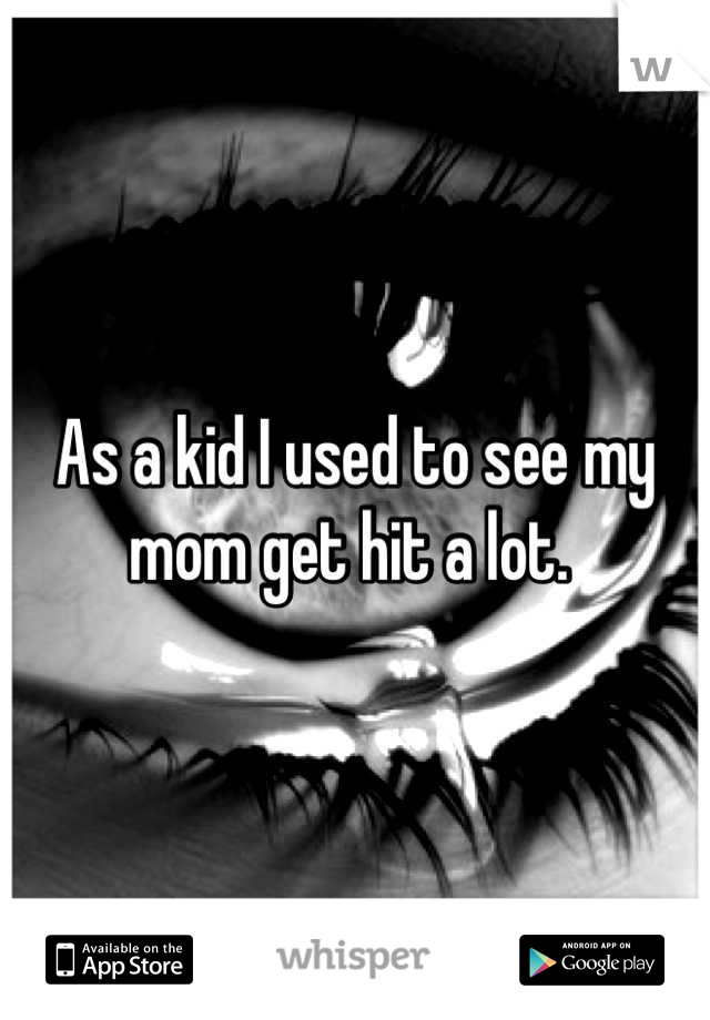 As a kid I used to see my mom get hit a lot. 