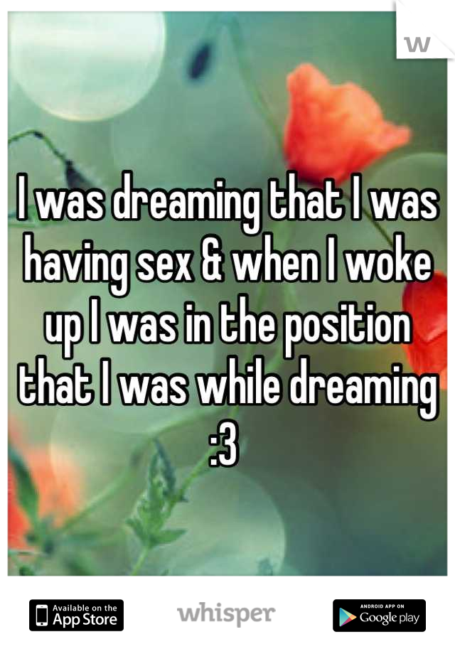 I was dreaming that I was having sex & when I woke up I was in the position that I was while dreaming :3 
