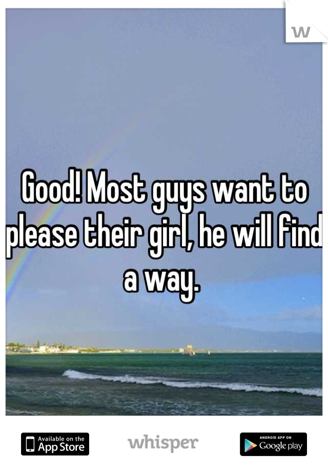 Good! Most guys want to please their girl, he will find a way. 