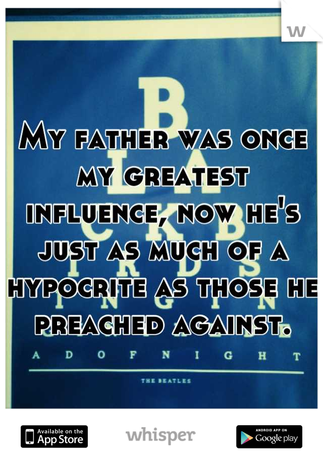 My father was once my greatest influence, now he's just as much of a hypocrite as those he preached against.