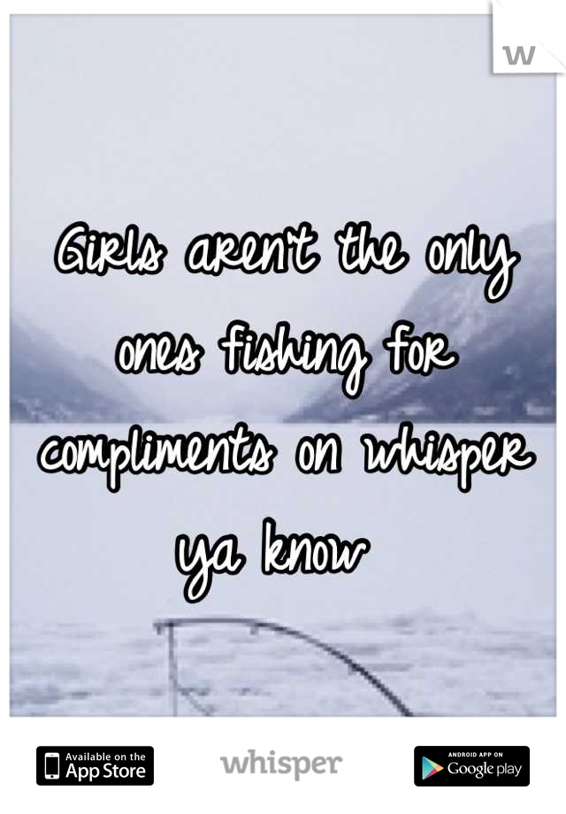 Girls aren't the only ones fishing for compliments on whisper ya know 
