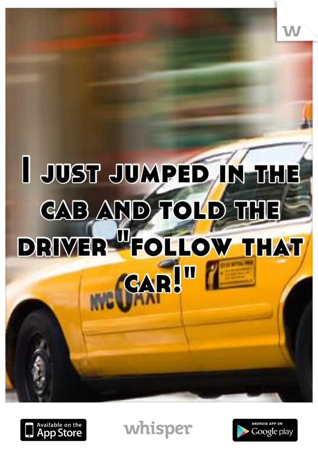 I just jumped in the cab and told the driver "follow that car!"