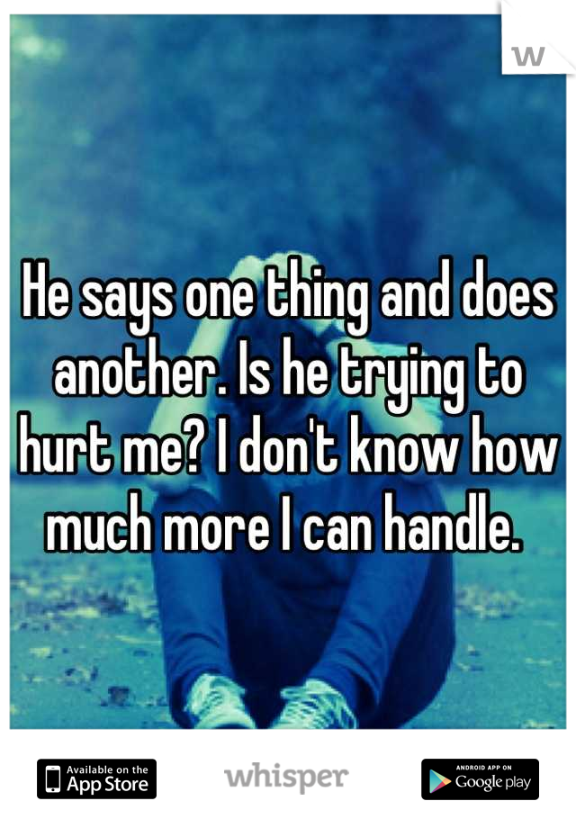 He says one thing and does another. Is he trying to hurt me? I don't know how much more I can handle. 