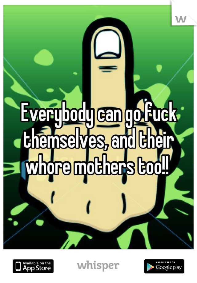 Everybody can go fuck themselves, and their whore mothers too!! 