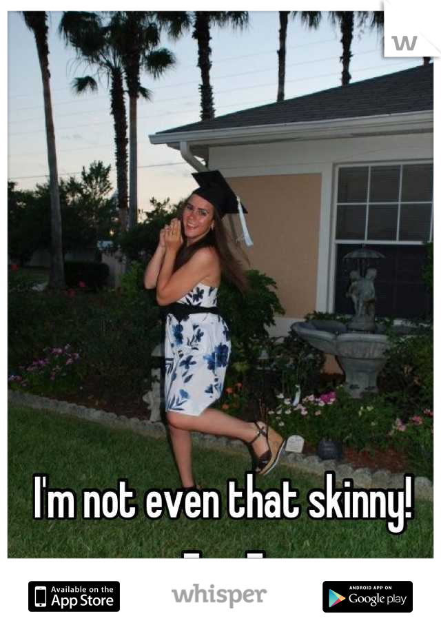 I'm not even that skinny!
-___-