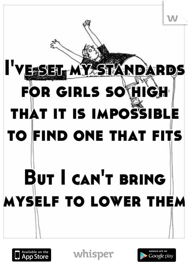 I've set my standards for girls so high that it is impossible to find one that fits

But I can't bring myself to lower them
