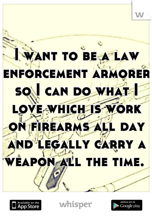 I want to be a law enforcement armorer so I can do what I love which is work on firearms all day and legally carry a weapon all the time. 