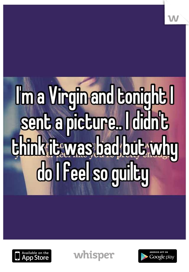 I'm a Virgin and tonight I sent a picture.. I didn't think it was bad but why do I feel so guilty 