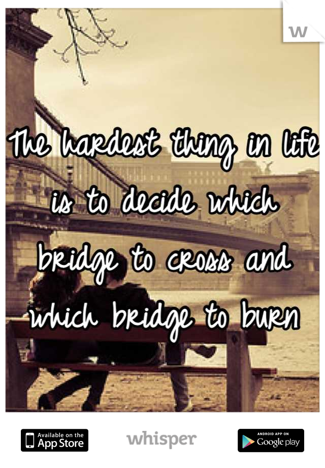 The hardest thing in life is to decide which bridge to cross and which bridge to burn