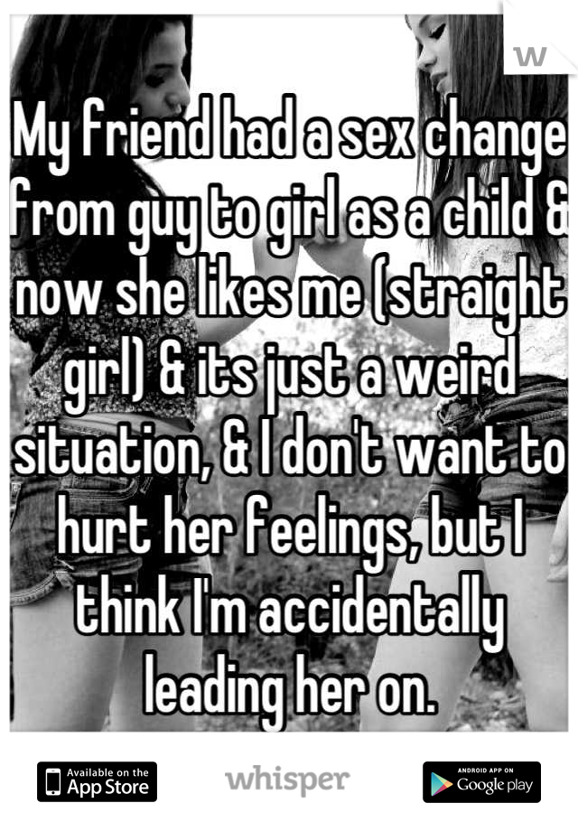 My friend had a sex change from guy to girl as a child & now she likes me (straight girl) & its just a weird situation, & I don't want to hurt her feelings, but I think I'm accidentally leading her on.
