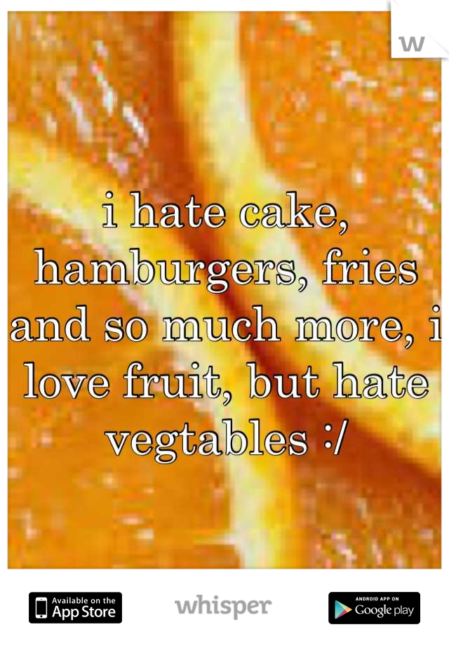 i hate cake, hamburgers, fries and so much more, i love fruit, but hate vegtables :/
