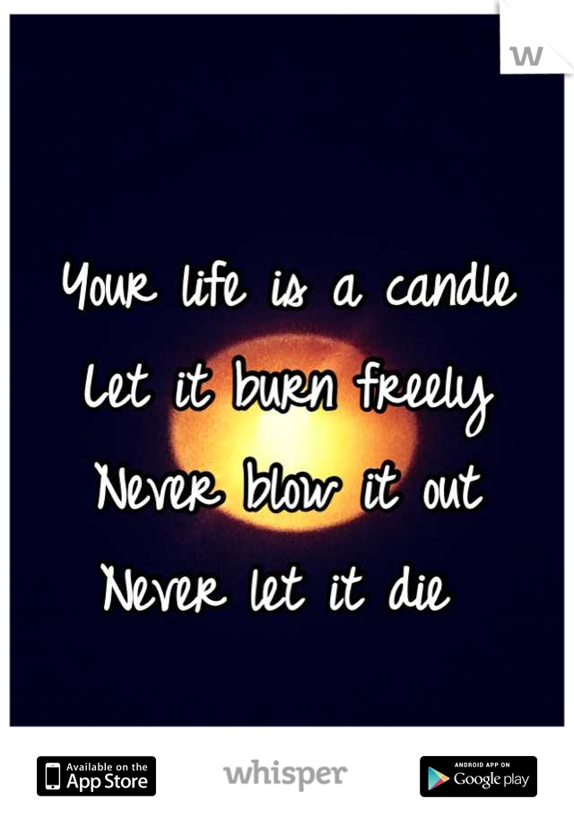 Your life is a candle
Let it burn freely
Never blow it out 
Never let it die 