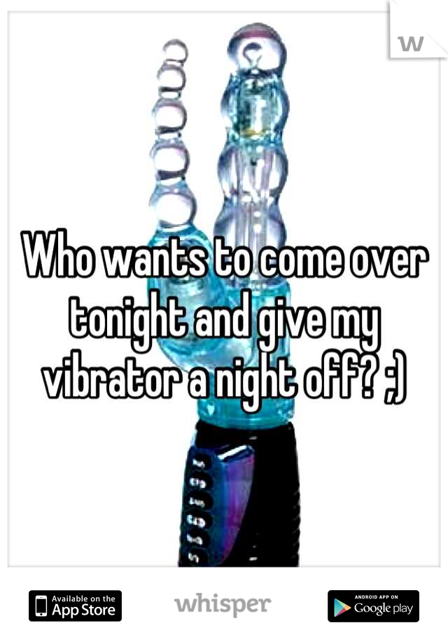 Who wants to come over tonight and give my vibrator a night off? ;)