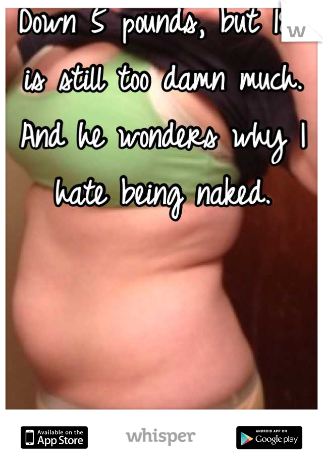Down 5 pounds, but 185 is still too damn much. And he wonders why I hate being naked.