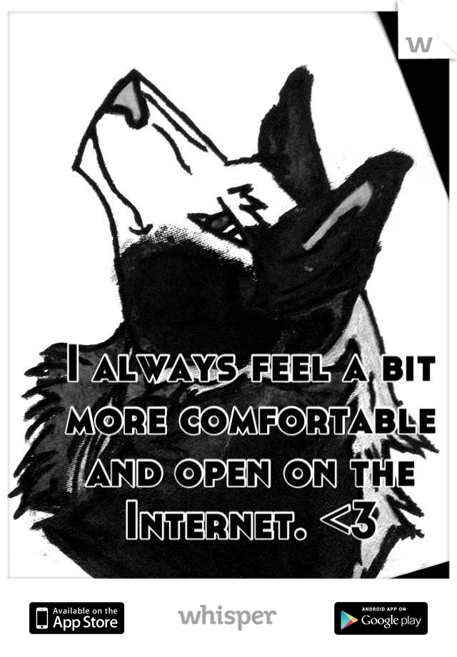 I always feel a bit more comfortable and open on the Internet. <3