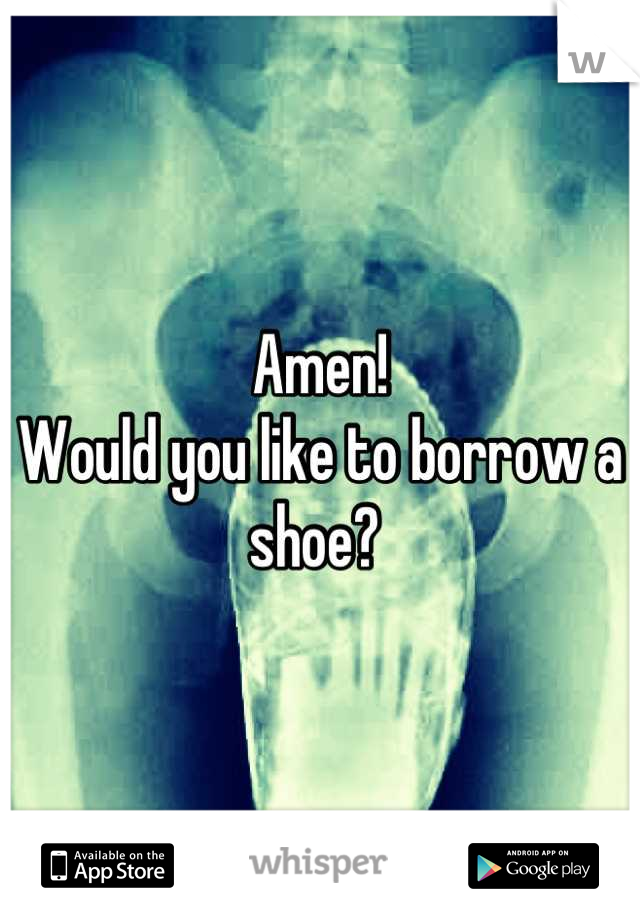 Amen!
Would you like to borrow a shoe? 