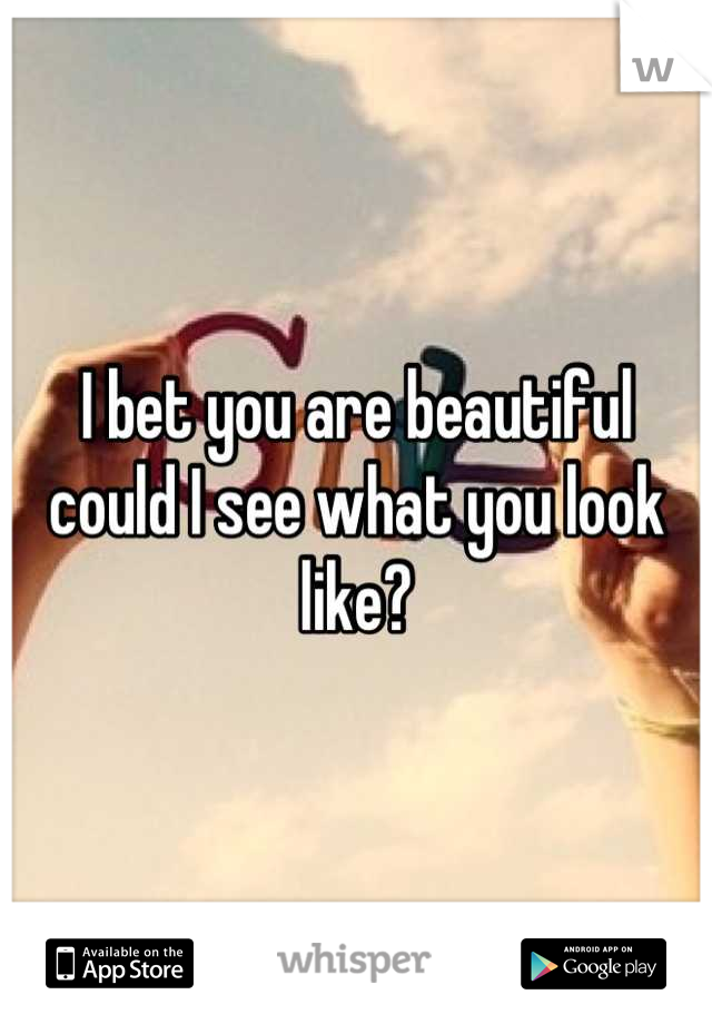 I bet you are beautiful could I see what you look like?
