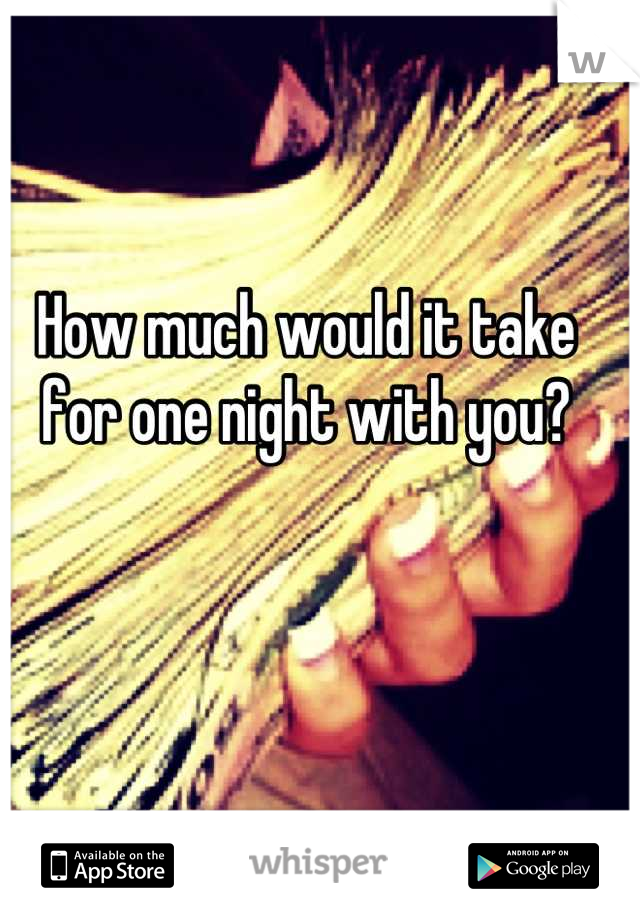 How much would it take for one night with you?