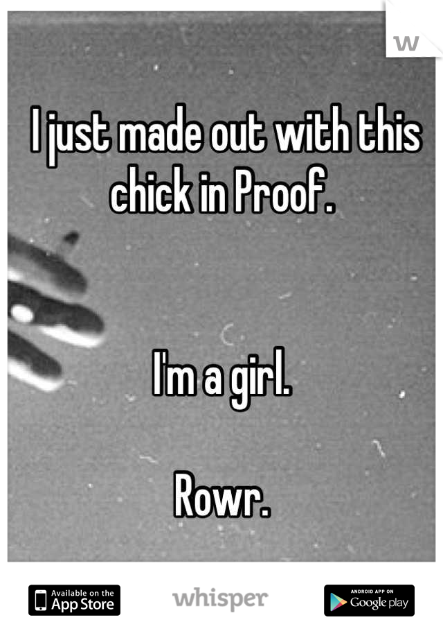  I just made out with this chick in Proof.


I'm a girl.

Rowr.