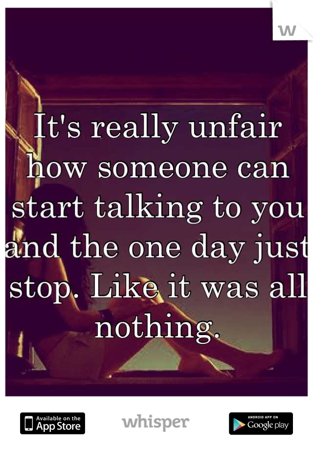 It's really unfair how someone can start talking to you and the one day just stop. Like it was all nothing.