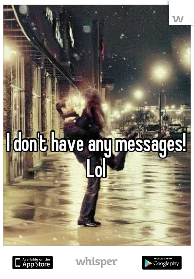I don't have any messages! Lol