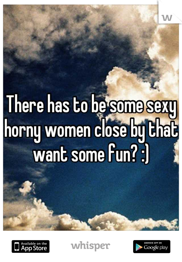There has to be some sexy horny women close by that want some fun? :)