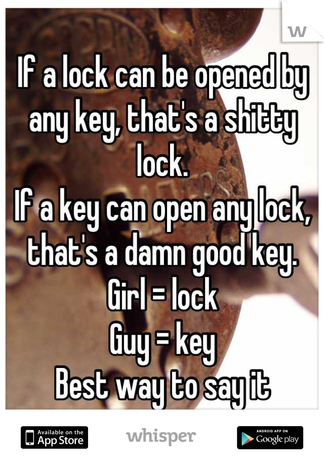 If a lock can be opened by any key, that's a shitty lock. 
If a key can open any lock, that's a damn good key. 
Girl = lock
Guy = key
Best way to say it
