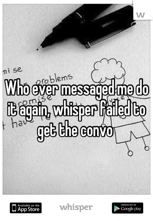 Who ever messaged me do it again, whisper failed to get the convo 