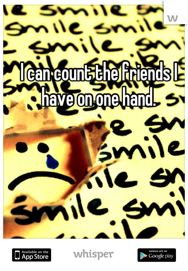 I can count the friends I have on one hand.