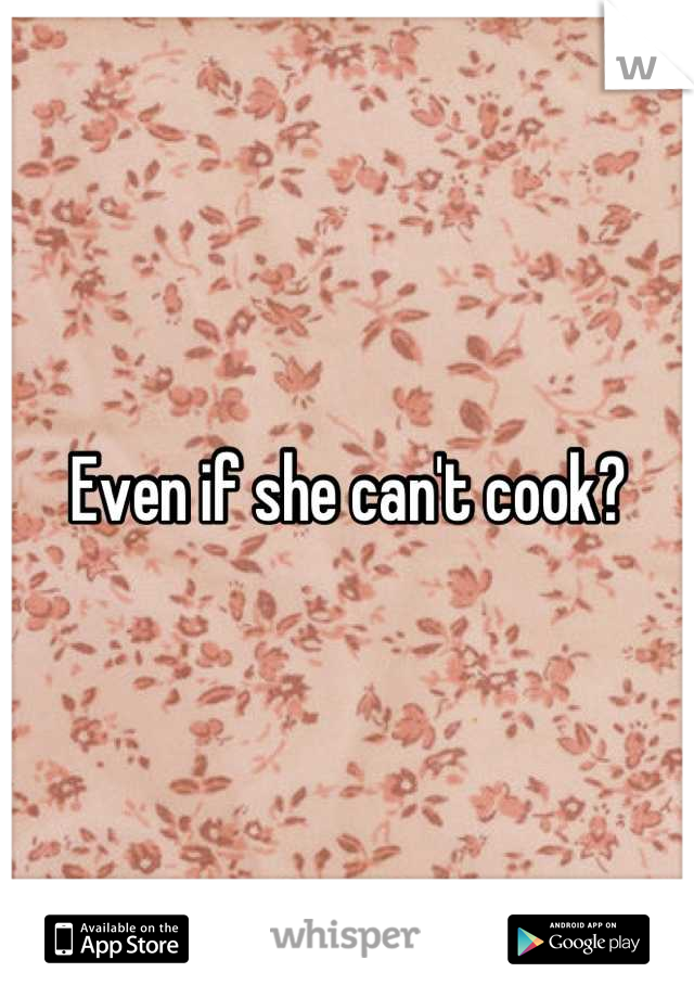 Even if she can't cook?
