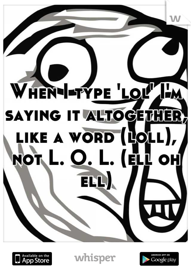 When I type 'lol' I'm saying it altogether, like a word (loll), not L. O. L. (ell oh ell)